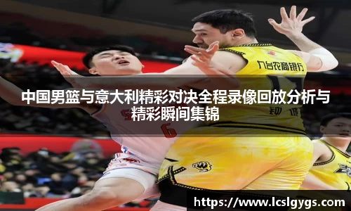 中国男篮与意大利精彩对决全程录像回放分析与精彩瞬间集锦